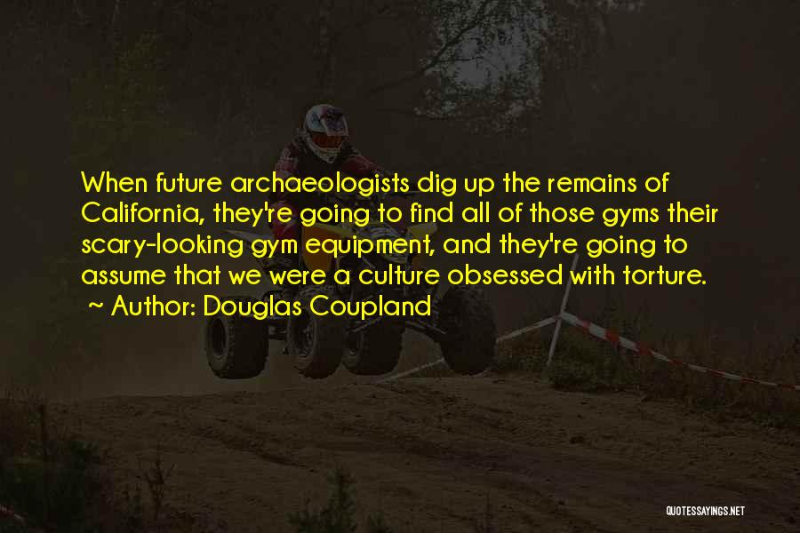 Douglas Coupland Quotes: When Future Archaeologists Dig Up The Remains Of California, They're Going To Find All Of Those Gyms Their Scary-looking Gym