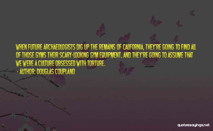 Douglas Coupland Quotes: When Future Archaeologists Dig Up The Remains Of California, They're Going To Find All Of Those Gyms Their Scary-looking Gym