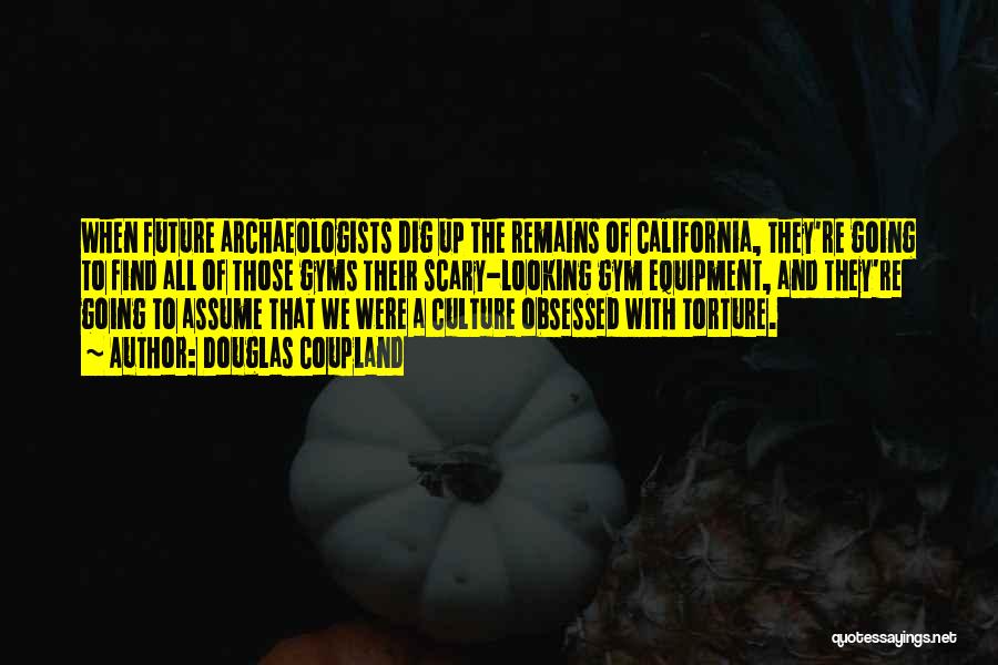 Douglas Coupland Quotes: When Future Archaeologists Dig Up The Remains Of California, They're Going To Find All Of Those Gyms Their Scary-looking Gym