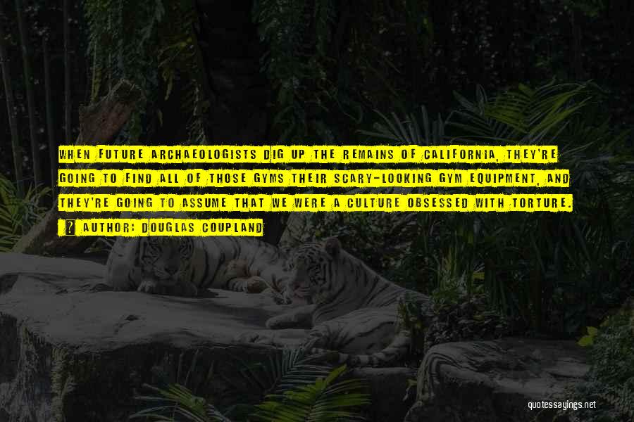 Douglas Coupland Quotes: When Future Archaeologists Dig Up The Remains Of California, They're Going To Find All Of Those Gyms Their Scary-looking Gym