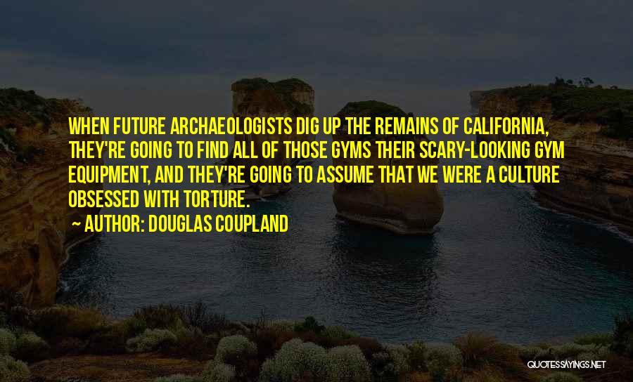 Douglas Coupland Quotes: When Future Archaeologists Dig Up The Remains Of California, They're Going To Find All Of Those Gyms Their Scary-looking Gym