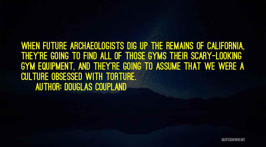 Douglas Coupland Quotes: When Future Archaeologists Dig Up The Remains Of California, They're Going To Find All Of Those Gyms Their Scary-looking Gym