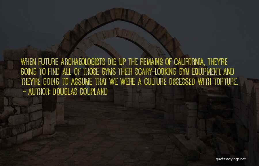 Douglas Coupland Quotes: When Future Archaeologists Dig Up The Remains Of California, They're Going To Find All Of Those Gyms Their Scary-looking Gym