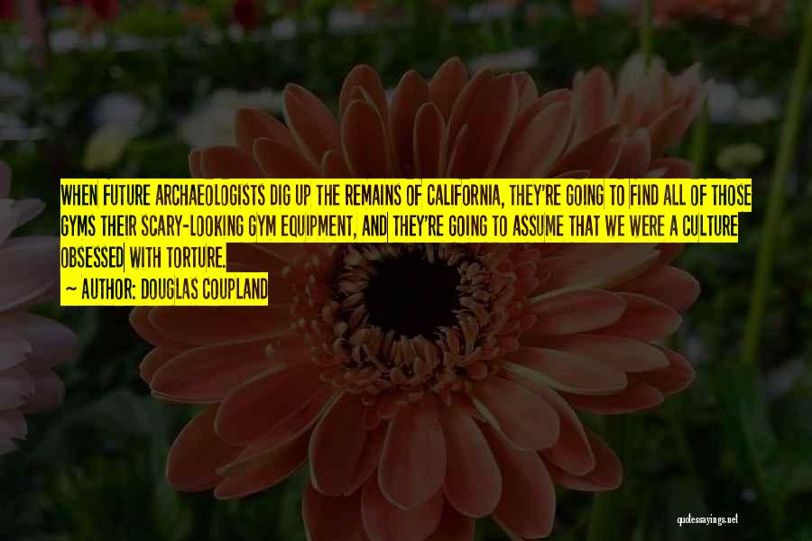 Douglas Coupland Quotes: When Future Archaeologists Dig Up The Remains Of California, They're Going To Find All Of Those Gyms Their Scary-looking Gym