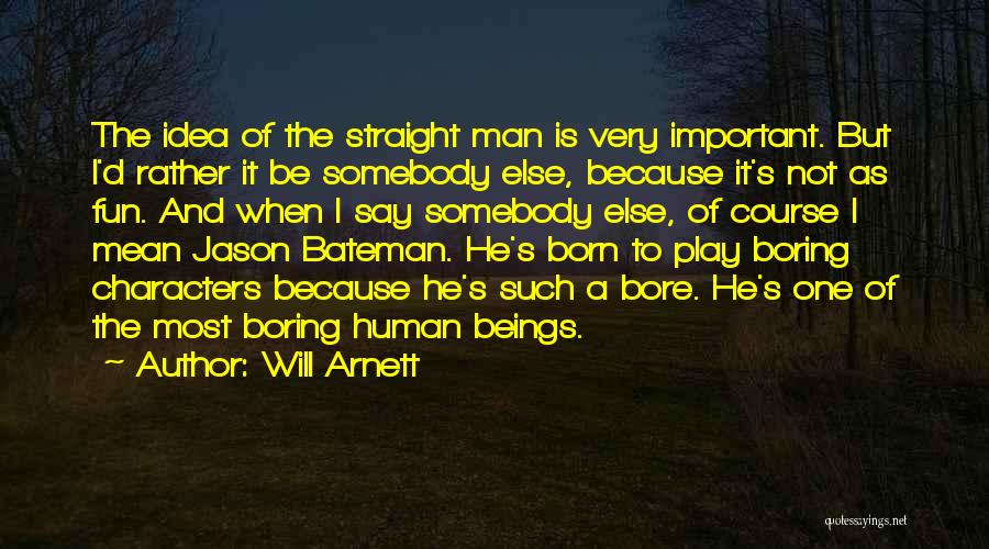 Will Arnett Quotes: The Idea Of The Straight Man Is Very Important. But I'd Rather It Be Somebody Else, Because It's Not As