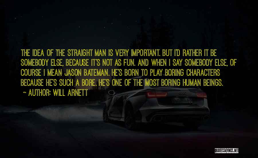 Will Arnett Quotes: The Idea Of The Straight Man Is Very Important. But I'd Rather It Be Somebody Else, Because It's Not As