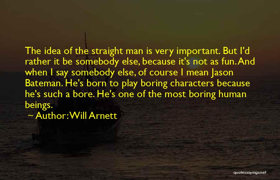 Will Arnett Quotes: The Idea Of The Straight Man Is Very Important. But I'd Rather It Be Somebody Else, Because It's Not As
