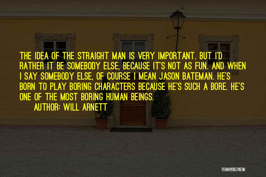 Will Arnett Quotes: The Idea Of The Straight Man Is Very Important. But I'd Rather It Be Somebody Else, Because It's Not As