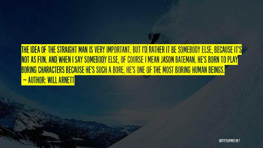 Will Arnett Quotes: The Idea Of The Straight Man Is Very Important. But I'd Rather It Be Somebody Else, Because It's Not As