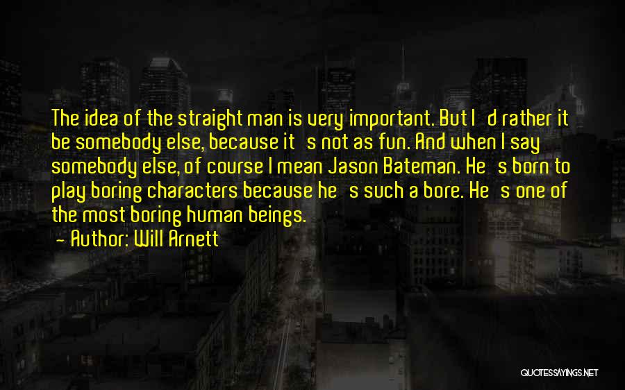 Will Arnett Quotes: The Idea Of The Straight Man Is Very Important. But I'd Rather It Be Somebody Else, Because It's Not As
