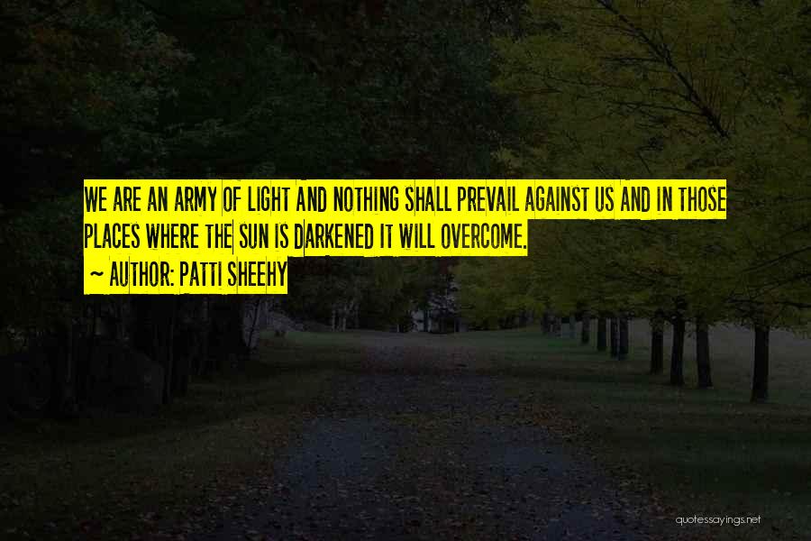 Patti Sheehy Quotes: We Are An Army Of Light And Nothing Shall Prevail Against Us And In Those Places Where The Sun Is