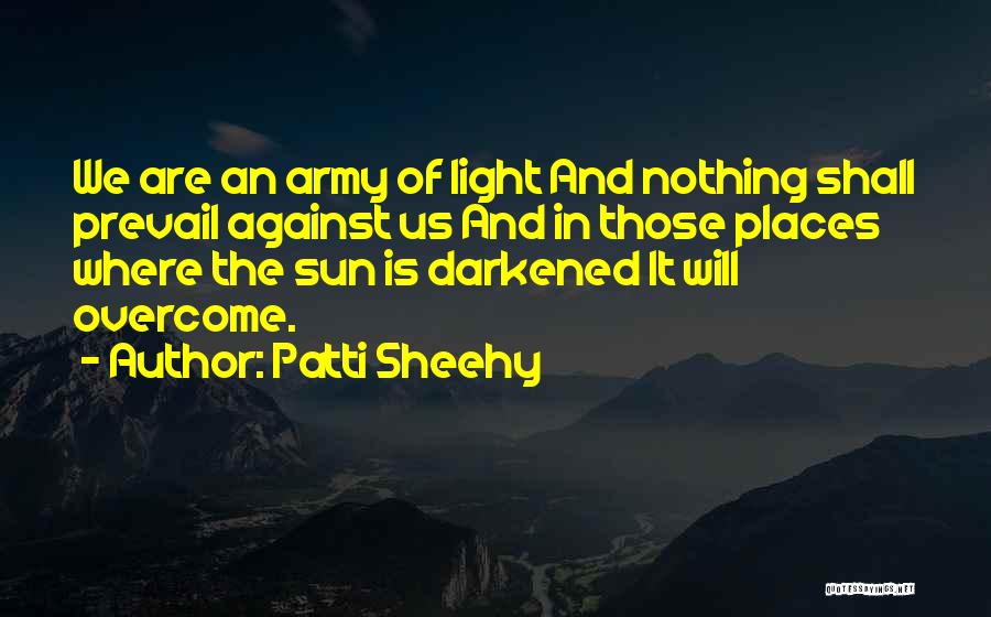 Patti Sheehy Quotes: We Are An Army Of Light And Nothing Shall Prevail Against Us And In Those Places Where The Sun Is