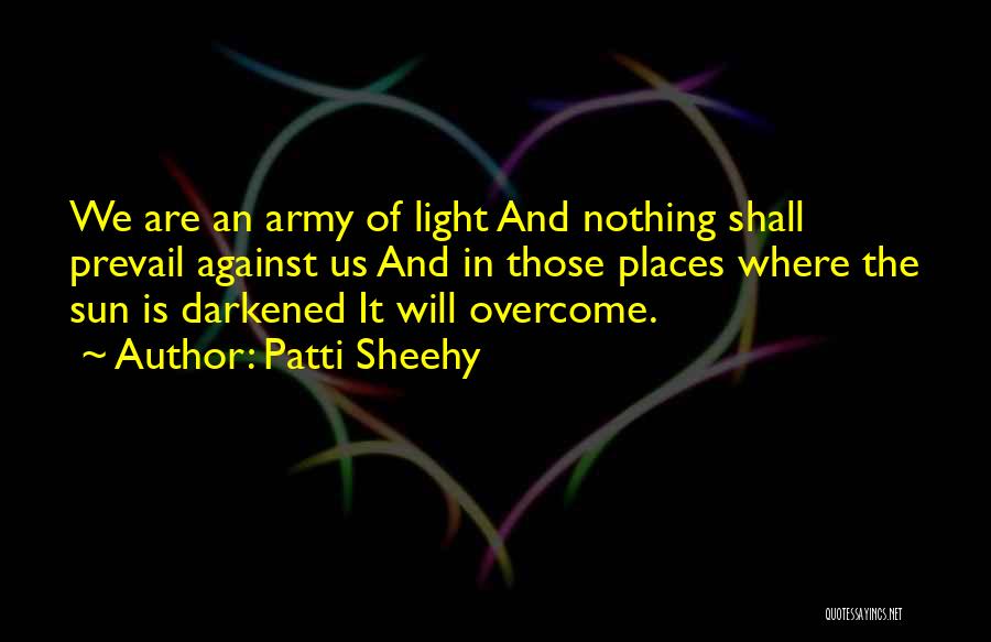 Patti Sheehy Quotes: We Are An Army Of Light And Nothing Shall Prevail Against Us And In Those Places Where The Sun Is