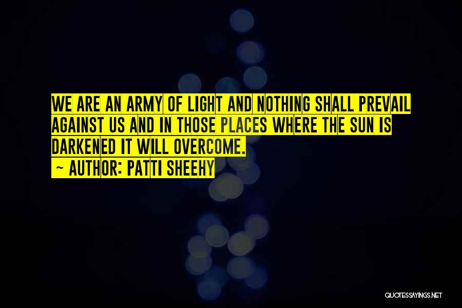 Patti Sheehy Quotes: We Are An Army Of Light And Nothing Shall Prevail Against Us And In Those Places Where The Sun Is