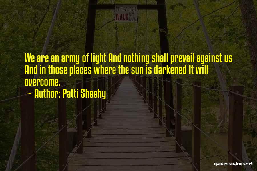 Patti Sheehy Quotes: We Are An Army Of Light And Nothing Shall Prevail Against Us And In Those Places Where The Sun Is