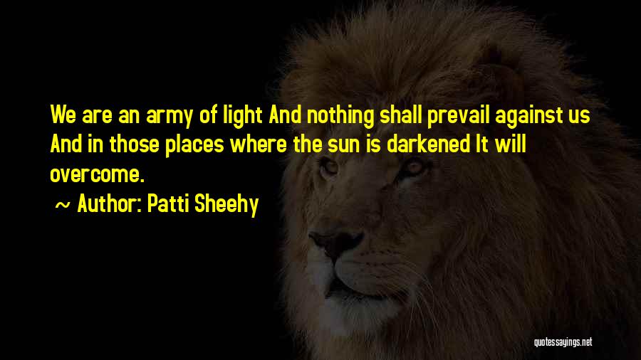 Patti Sheehy Quotes: We Are An Army Of Light And Nothing Shall Prevail Against Us And In Those Places Where The Sun Is