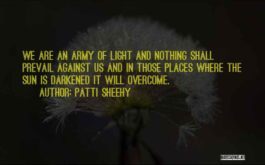 Patti Sheehy Quotes: We Are An Army Of Light And Nothing Shall Prevail Against Us And In Those Places Where The Sun Is