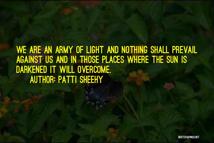 Patti Sheehy Quotes: We Are An Army Of Light And Nothing Shall Prevail Against Us And In Those Places Where The Sun Is