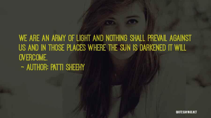 Patti Sheehy Quotes: We Are An Army Of Light And Nothing Shall Prevail Against Us And In Those Places Where The Sun Is