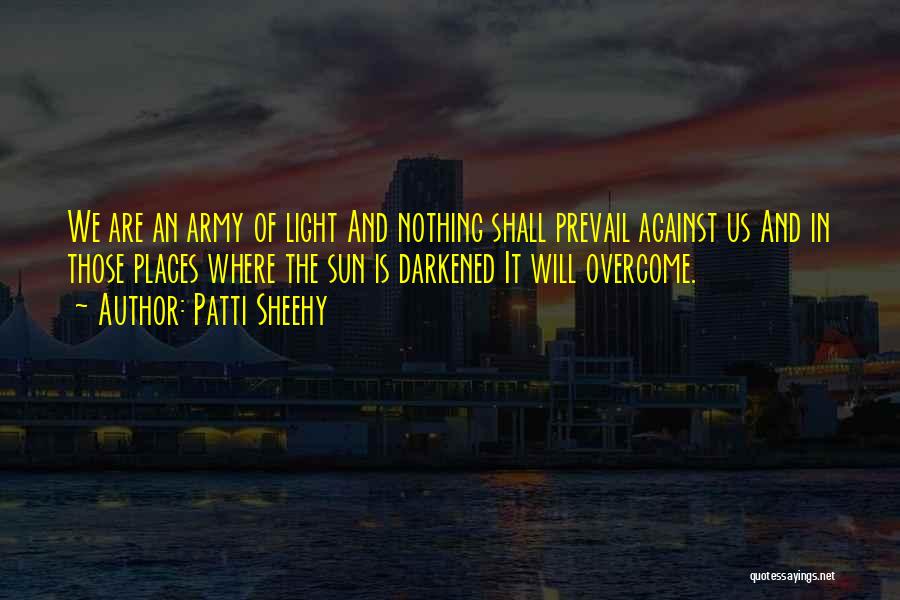 Patti Sheehy Quotes: We Are An Army Of Light And Nothing Shall Prevail Against Us And In Those Places Where The Sun Is