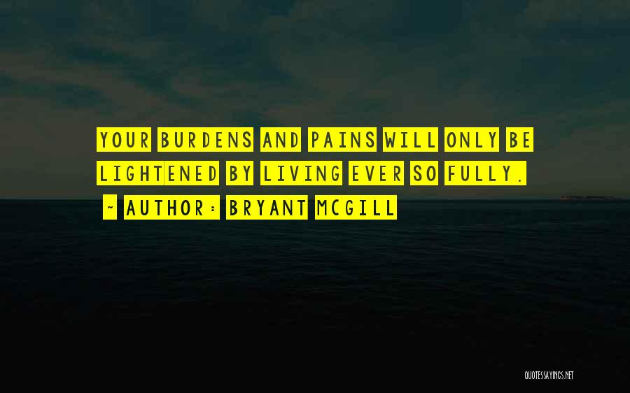 Bryant McGill Quotes: Your Burdens And Pains Will Only Be Lightened By Living Ever So Fully.