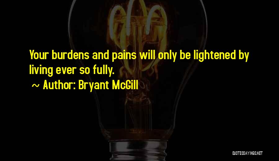 Bryant McGill Quotes: Your Burdens And Pains Will Only Be Lightened By Living Ever So Fully.