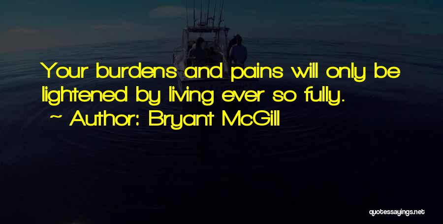 Bryant McGill Quotes: Your Burdens And Pains Will Only Be Lightened By Living Ever So Fully.