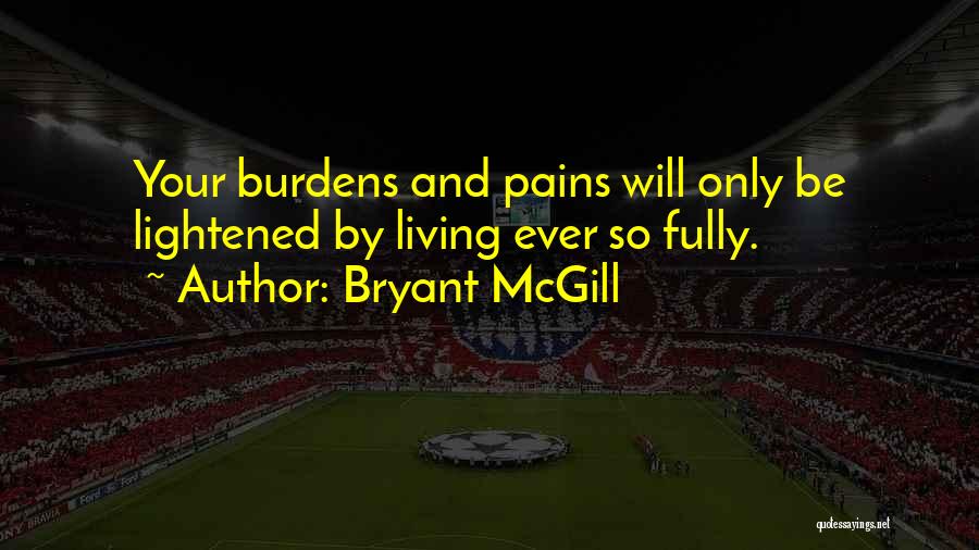 Bryant McGill Quotes: Your Burdens And Pains Will Only Be Lightened By Living Ever So Fully.