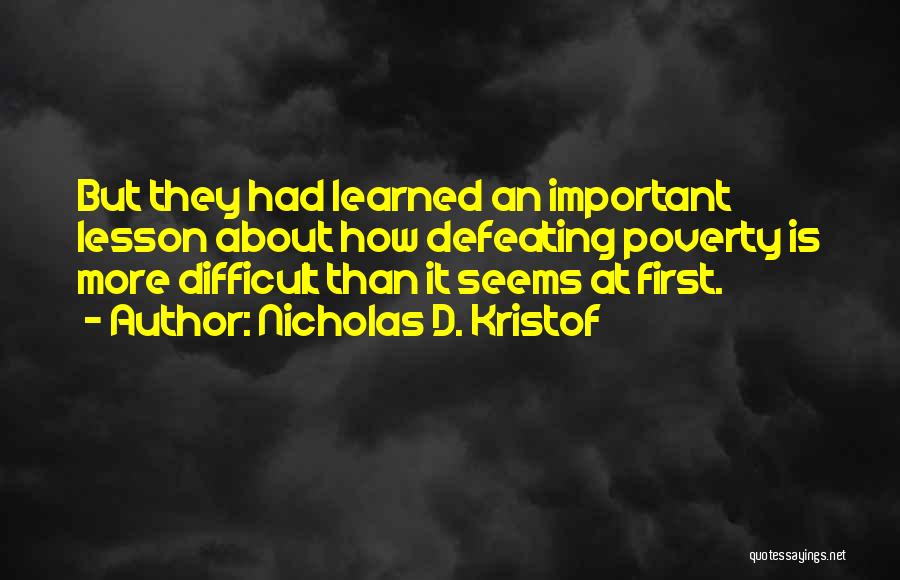 Nicholas D. Kristof Quotes: But They Had Learned An Important Lesson About How Defeating Poverty Is More Difficult Than It Seems At First.