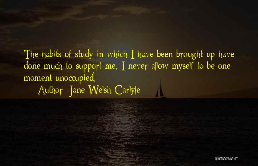 Jane Welsh Carlyle Quotes: The Habits Of Study In Which I Have Been Brought Up Have Done Much To Support Me. I Never Allow