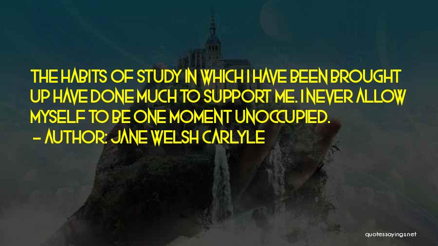 Jane Welsh Carlyle Quotes: The Habits Of Study In Which I Have Been Brought Up Have Done Much To Support Me. I Never Allow