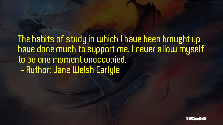 Jane Welsh Carlyle Quotes: The Habits Of Study In Which I Have Been Brought Up Have Done Much To Support Me. I Never Allow