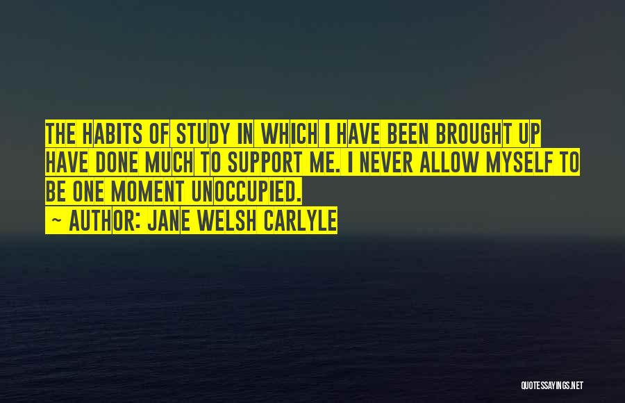 Jane Welsh Carlyle Quotes: The Habits Of Study In Which I Have Been Brought Up Have Done Much To Support Me. I Never Allow