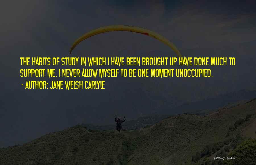 Jane Welsh Carlyle Quotes: The Habits Of Study In Which I Have Been Brought Up Have Done Much To Support Me. I Never Allow