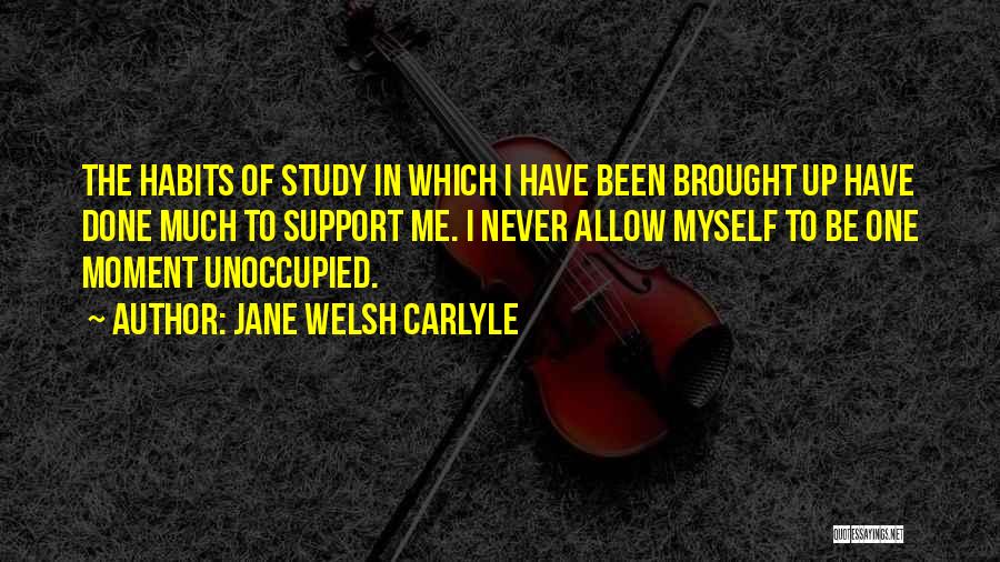 Jane Welsh Carlyle Quotes: The Habits Of Study In Which I Have Been Brought Up Have Done Much To Support Me. I Never Allow