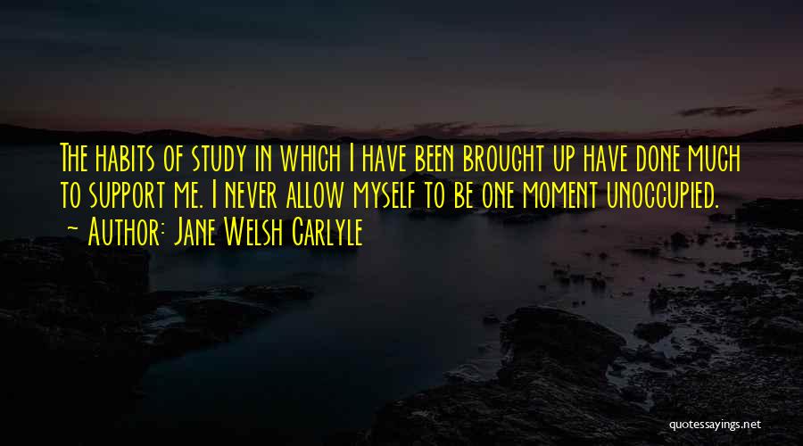 Jane Welsh Carlyle Quotes: The Habits Of Study In Which I Have Been Brought Up Have Done Much To Support Me. I Never Allow