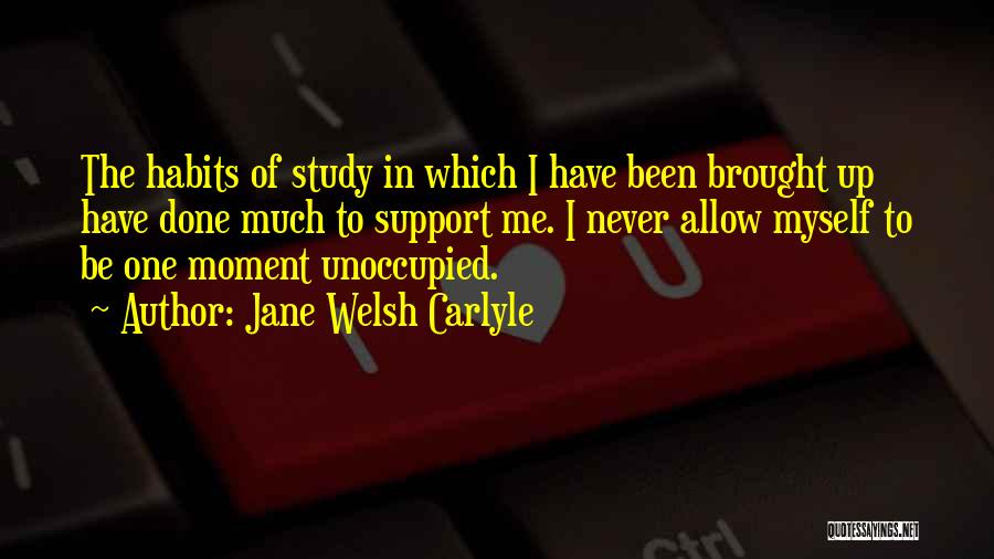Jane Welsh Carlyle Quotes: The Habits Of Study In Which I Have Been Brought Up Have Done Much To Support Me. I Never Allow
