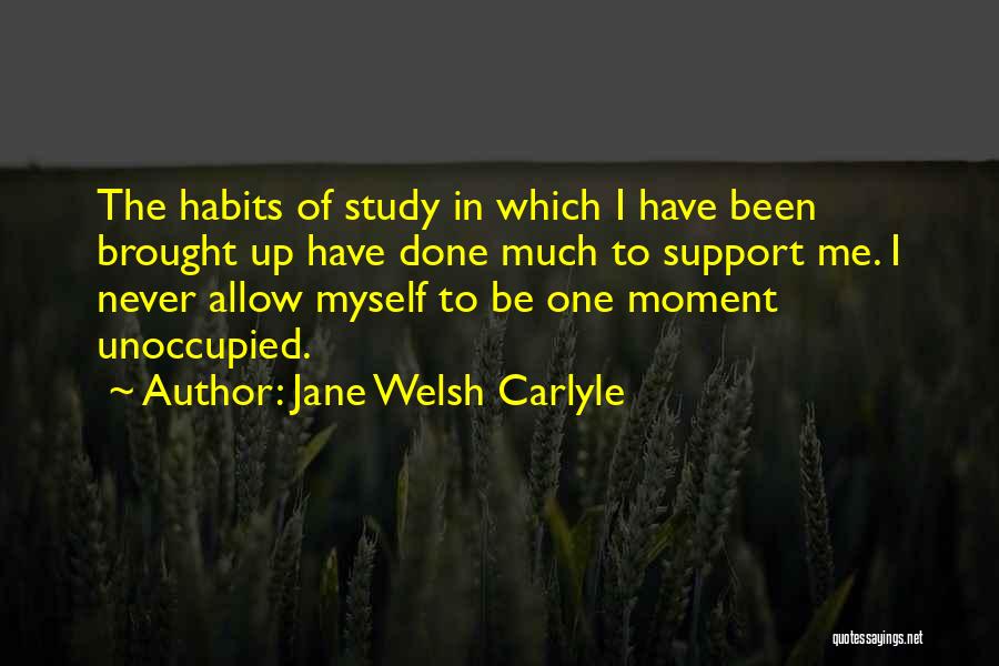 Jane Welsh Carlyle Quotes: The Habits Of Study In Which I Have Been Brought Up Have Done Much To Support Me. I Never Allow