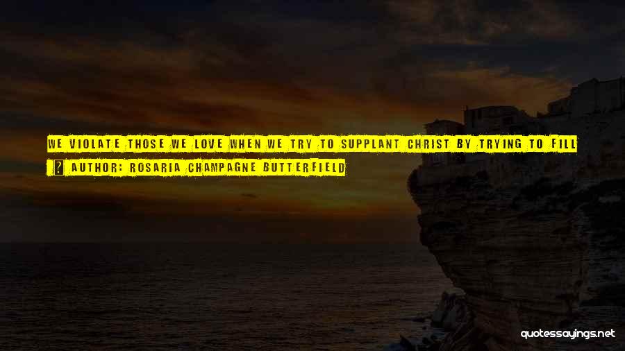 Rosaria Champagne Butterfield Quotes: We Violate Those We Love When We Try To Supplant Christ By Trying To Fill His Role, Or By Removing