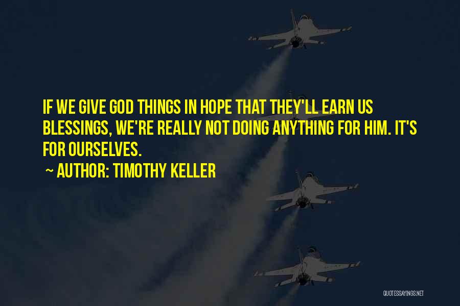 Timothy Keller Quotes: If We Give God Things In Hope That They'll Earn Us Blessings, We're Really Not Doing Anything For Him. It's