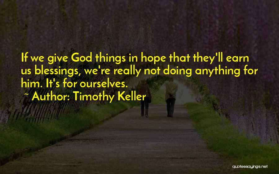 Timothy Keller Quotes: If We Give God Things In Hope That They'll Earn Us Blessings, We're Really Not Doing Anything For Him. It's