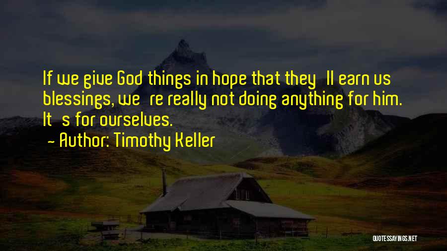 Timothy Keller Quotes: If We Give God Things In Hope That They'll Earn Us Blessings, We're Really Not Doing Anything For Him. It's