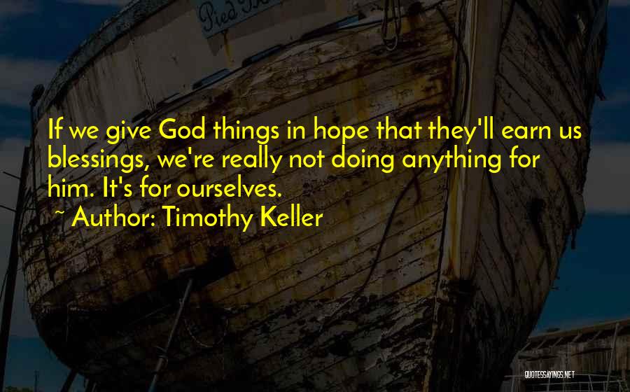 Timothy Keller Quotes: If We Give God Things In Hope That They'll Earn Us Blessings, We're Really Not Doing Anything For Him. It's