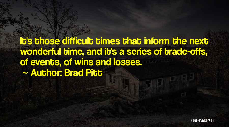 Brad Pitt Quotes: It's Those Difficult Times That Inform The Next Wonderful Time, And It's A Series Of Trade-offs, Of Events, Of Wins
