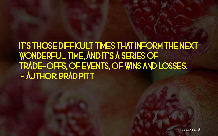 Brad Pitt Quotes: It's Those Difficult Times That Inform The Next Wonderful Time, And It's A Series Of Trade-offs, Of Events, Of Wins