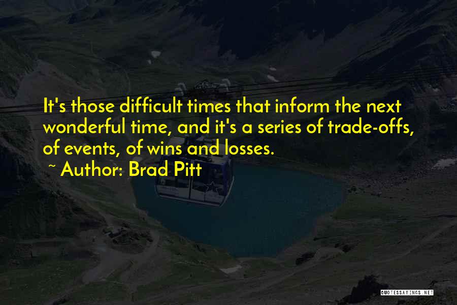 Brad Pitt Quotes: It's Those Difficult Times That Inform The Next Wonderful Time, And It's A Series Of Trade-offs, Of Events, Of Wins