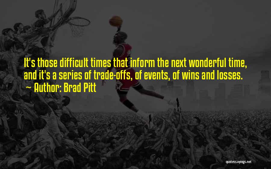 Brad Pitt Quotes: It's Those Difficult Times That Inform The Next Wonderful Time, And It's A Series Of Trade-offs, Of Events, Of Wins