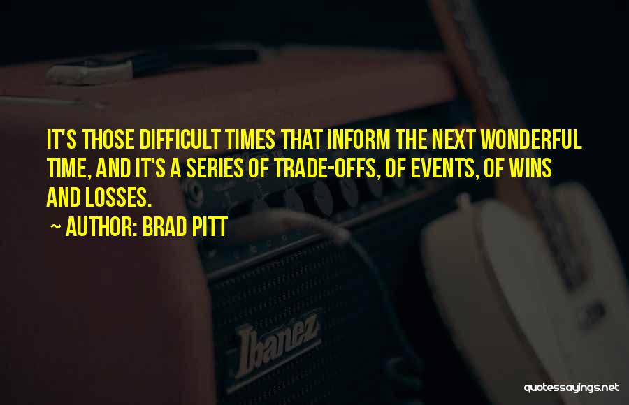 Brad Pitt Quotes: It's Those Difficult Times That Inform The Next Wonderful Time, And It's A Series Of Trade-offs, Of Events, Of Wins