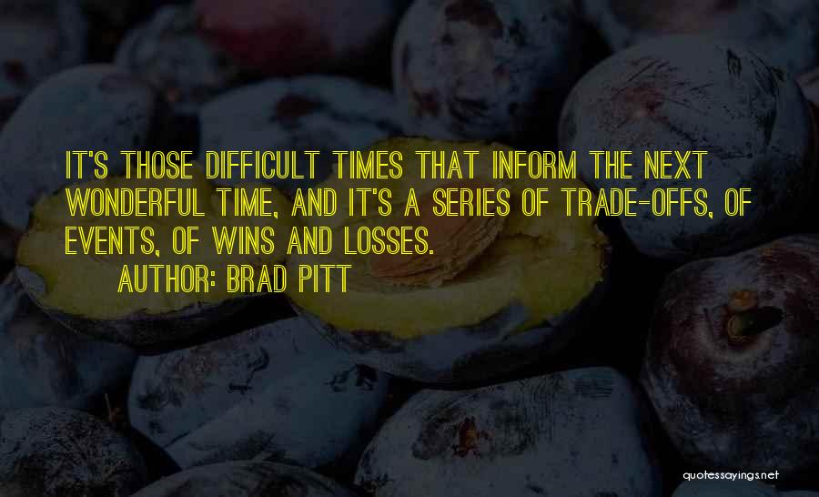 Brad Pitt Quotes: It's Those Difficult Times That Inform The Next Wonderful Time, And It's A Series Of Trade-offs, Of Events, Of Wins