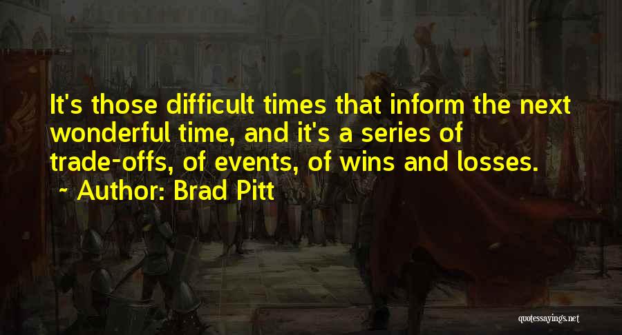 Brad Pitt Quotes: It's Those Difficult Times That Inform The Next Wonderful Time, And It's A Series Of Trade-offs, Of Events, Of Wins